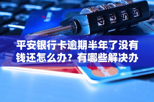 平安银行卡逾期半年了没有钱还怎么办？有哪些解决办法？
