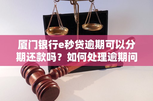 廈門(mén)銀行e秒貸逾期可以分期還款嗎？如何處理逾期問(wèn)題？