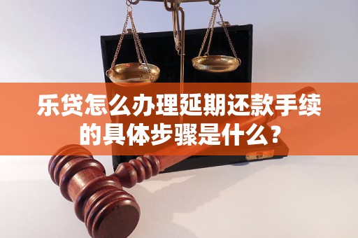 樂(lè)貸怎么辦理延期還款手續(xù)的具體步驟是什么？