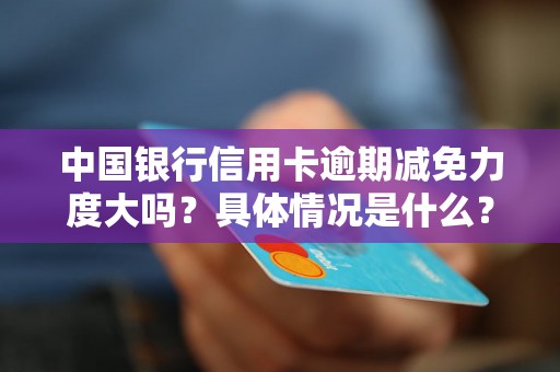 中国银行信用卡逾期减免力度大吗？具体情况是什么？