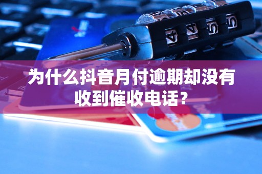 為什么抖音月付逾期卻沒有收到催收電話？