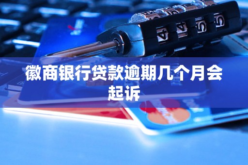 徽商银行贷款逾期几个月会起诉 徽商银行贷款逾期几个月会起诉