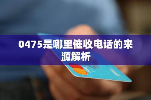 0475是哪里催收電話的來源解析