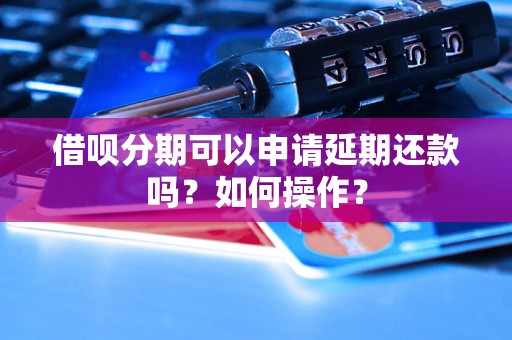 借呗分期可以申请延期还款吗？如何操作？