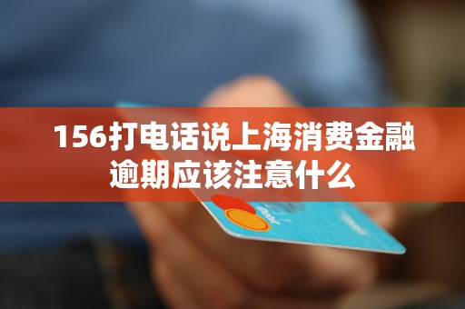 156打电话说上海消费金融逾期应该注意什么