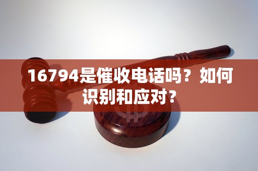 16794是催收電話嗎？如何識(shí)別和應(yīng)對(duì)？