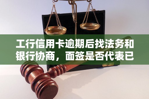 工行信用卡逾期后找法务和银行协商，面签是否代表已成功协商？