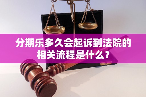 分期乐多久会起诉到法院的相关流程是什么？