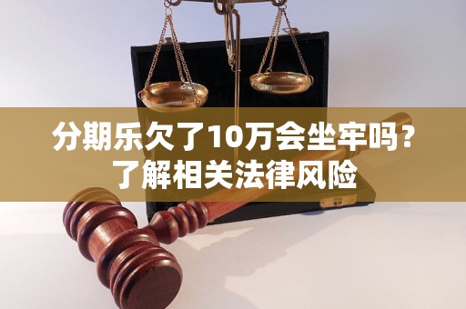分期乐欠了10万会坐牢吗？了解相关法律风险