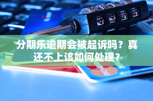 分期乐逾期会被起诉吗？真还不上该如何处理？