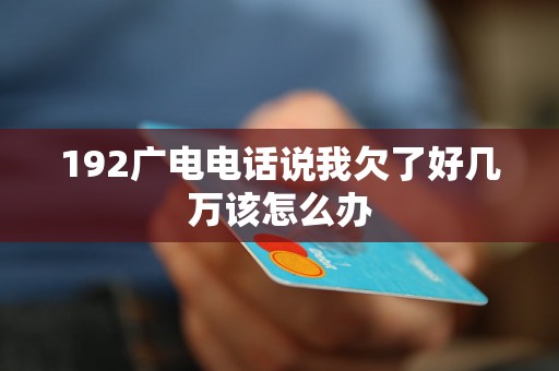 192广电电话说我欠了好几万该怎么办 192广电电话说我欠了好几万该怎么办