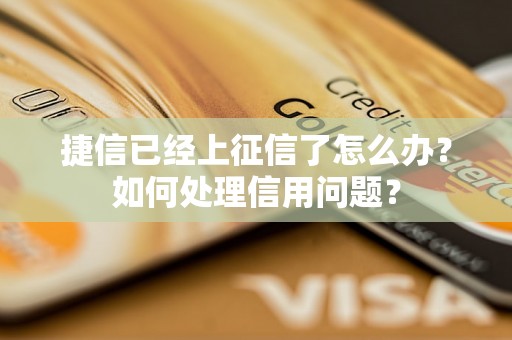 捷信已经上征信了怎么办？如何处理信用问题？