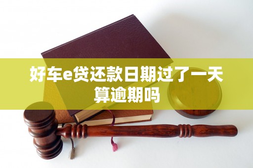 好车e贷还款日期过了一天算逾期吗 好车e贷还款日期过了一天算逾期吗