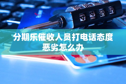 分期乐催收人员打电话态度恶劣怎么办