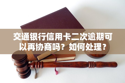 交通銀行信用卡二次逾期可以再協(xié)商嗎？如何處理？