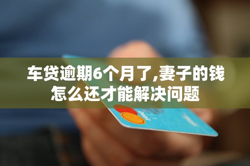 车贷逾期6个月了,妻子的钱怎么还才能解决问题 车贷逾期6个月了,妻子的钱怎么还才能解决问题