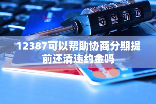 12387可以幫助協(xié)商分期提前還清違約金嗎