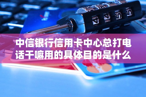 中信银行信用卡中心总打电话干嘛用的具体目的是什么？