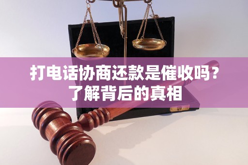 打電話協(xié)商還款是催收嗎？了解背后的真相