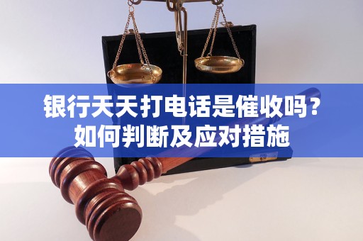 銀行天天打電話是催收嗎？如何判斷及應(yīng)對(duì)措施