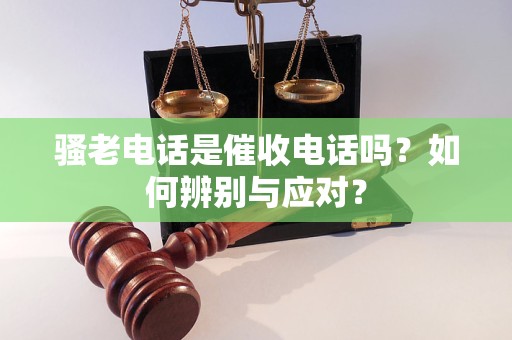 騷老電話是催收電話嗎？如何辨別與應(yīng)對？