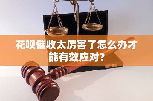 花唄催收太厲害了怎么辦才能有效應對？