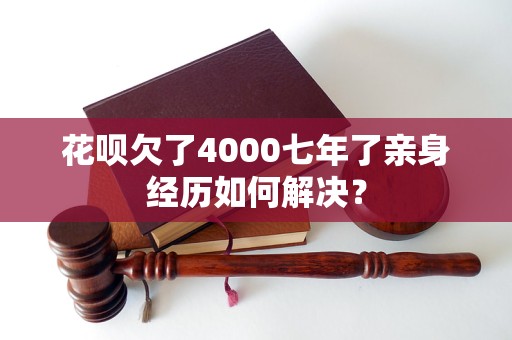 花唄欠了4000七年了親身經(jīng)歷如何解決？