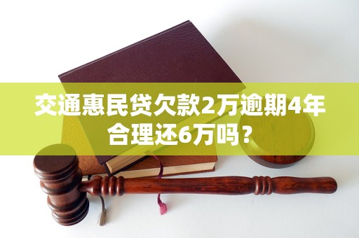 交通惠民貸欠款2萬逾期4年合理還6萬嗎？