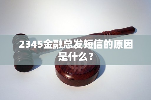 2345金融總發(fā)短信的原因是什么？