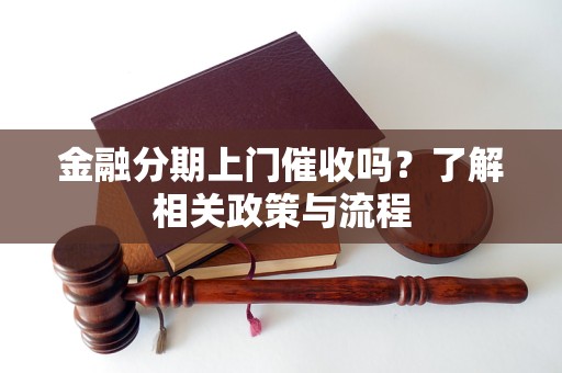 金融分期上門(mén)催收嗎？了解相關(guān)政策與流程