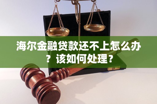 海爾金融貸款還不上怎么辦？該如何處理？