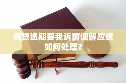 网贷逾期要我诉前调解应该如何处理？