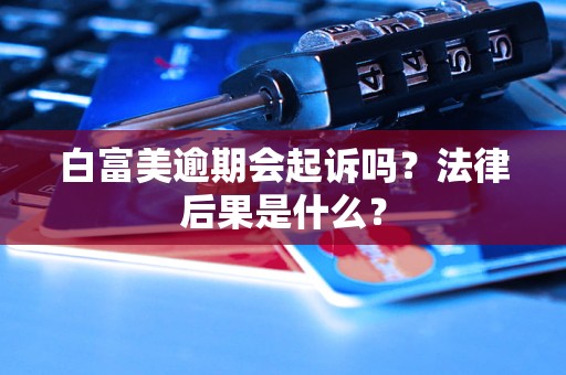 白富美逾期會起訴嗎？法律后果是什么？