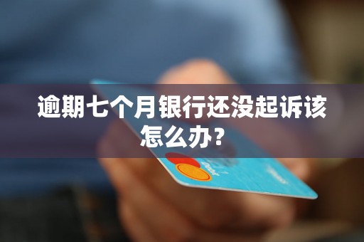 逾期七个月银行还没起诉该怎么办? 逾期七个月银行还没起诉该怎么办?