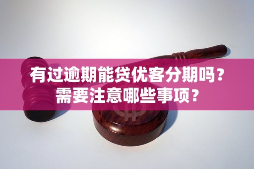 有過逾期能貸優(yōu)客分期嗎？需要注意哪些事項？