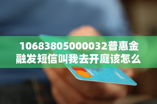 10683805000032普惠金融發(fā)短信叫我去開庭該怎么辦