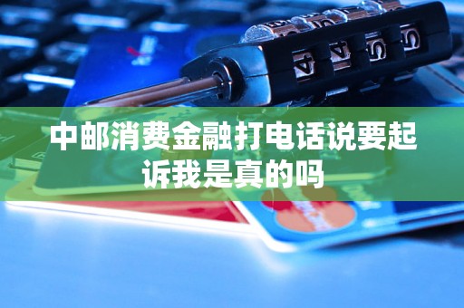 中邮消费金融打电话说要起诉我是真的吗 中邮消费金融打电话说要起诉我是真的吗