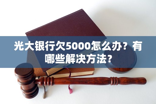 光大銀行欠5000怎么辦？有哪些解決方法？