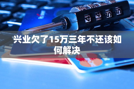 兴业欠了15万三年不还该如何解决 兴业欠了15万三年不还该如何解决
