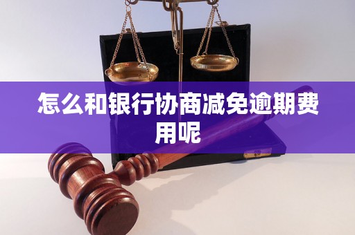 怎么和银行协商减免逾期费用呢