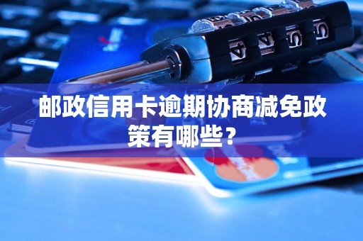 邮政信用卡逾期协商减免政策有哪些？