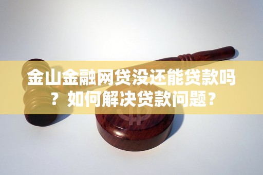 金山金融網(wǎng)貸沒(méi)還能貸款嗎？如何解決貸款問(wèn)題？