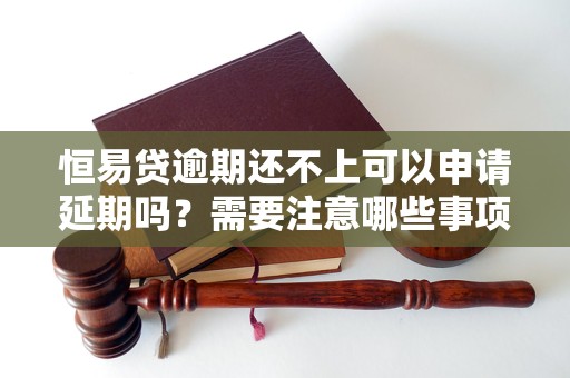 恒易貸逾期還不上可以申請(qǐng)延期嗎？需要注意哪些事項(xiàng)？