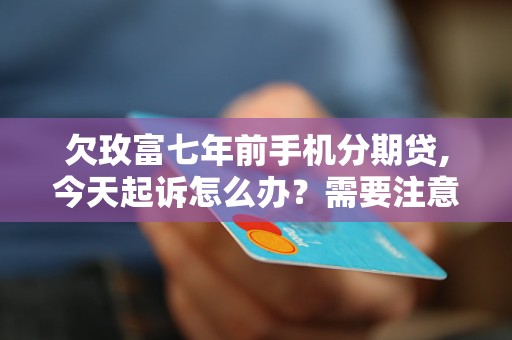 欠玫富七年前手機(jī)分期貸,今天起訴怎么辦？需要注意哪些事項(xiàng)？