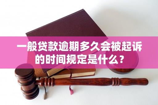 一般贷款逾期多久会被起诉的时间规定是什么? 一般贷款逾期多久会被起诉的时间规定是什么?