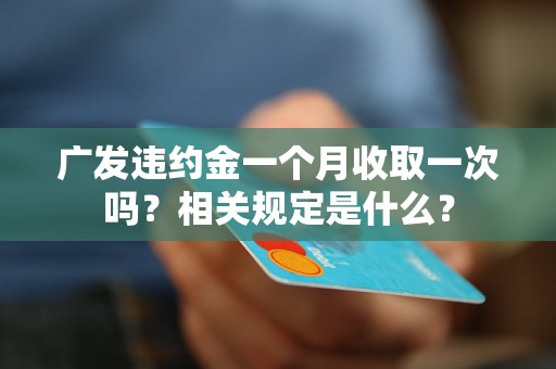 广发违约金一个月收取一次吗？相关规定是什么？