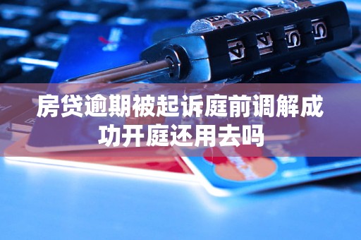 房贷逾期被起诉庭前调解成功开庭还用去吗