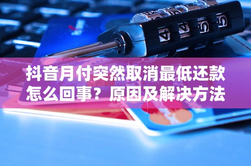 抖音月付突然取消最低还款怎么回事？原因及解决方法