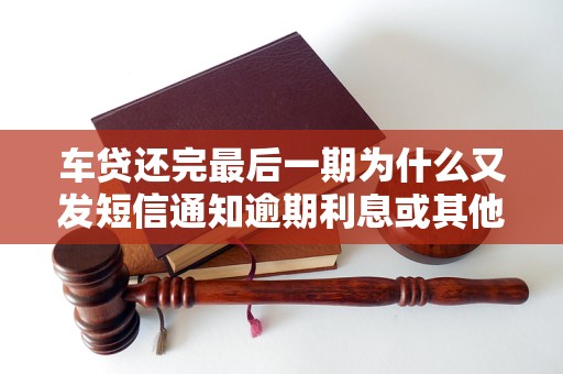 车贷还完最后一期为什么又发短信通知逾期利息或其他费用说明