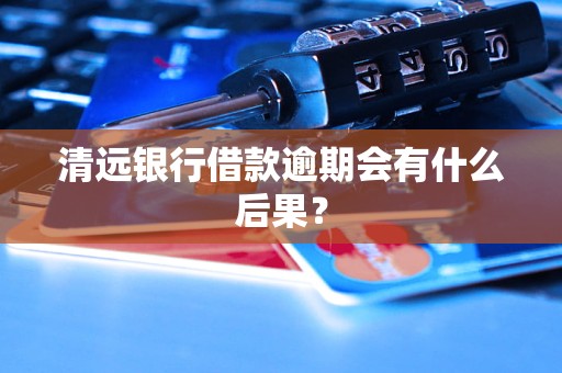 清远银行借款逾期会有什么后果？